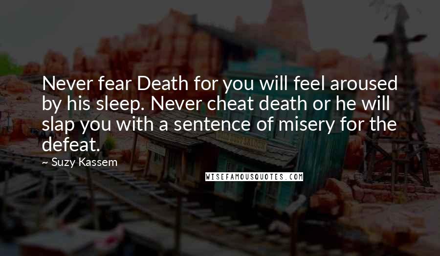 Suzy Kassem Quotes: Never fear Death for you will feel aroused by his sleep. Never cheat death or he will slap you with a sentence of misery for the defeat.