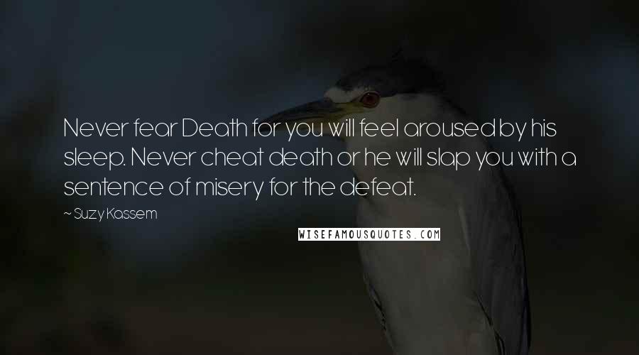 Suzy Kassem Quotes: Never fear Death for you will feel aroused by his sleep. Never cheat death or he will slap you with a sentence of misery for the defeat.