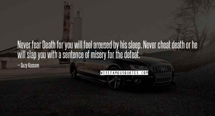 Suzy Kassem Quotes: Never fear Death for you will feel aroused by his sleep. Never cheat death or he will slap you with a sentence of misery for the defeat.