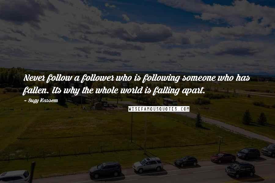 Suzy Kassem Quotes: Never follow a follower who is following someone who has fallen. Its why the whole world is falling apart.