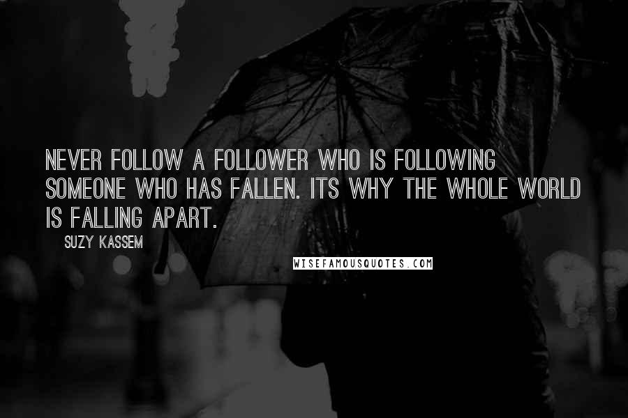 Suzy Kassem Quotes: Never follow a follower who is following someone who has fallen. Its why the whole world is falling apart.