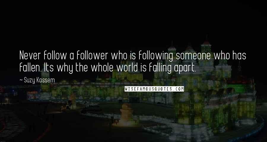 Suzy Kassem Quotes: Never follow a follower who is following someone who has fallen. Its why the whole world is falling apart.