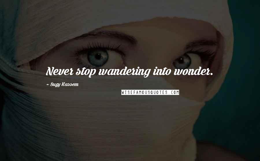 Suzy Kassem Quotes: Never stop wandering into wonder.