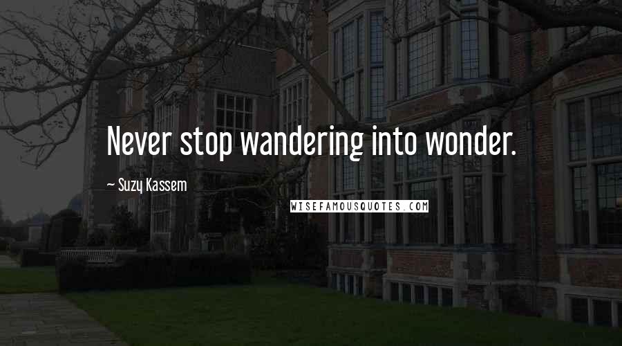 Suzy Kassem Quotes: Never stop wandering into wonder.