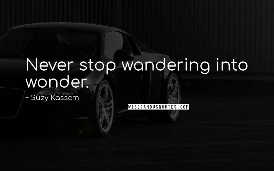 Suzy Kassem Quotes: Never stop wandering into wonder.