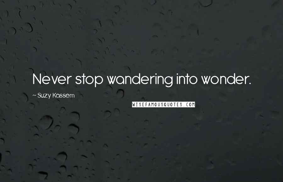 Suzy Kassem Quotes: Never stop wandering into wonder.