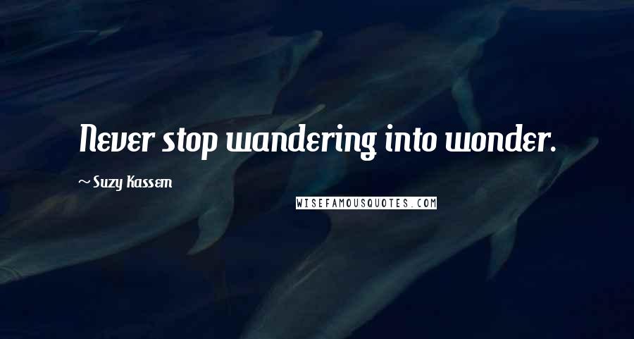 Suzy Kassem Quotes: Never stop wandering into wonder.