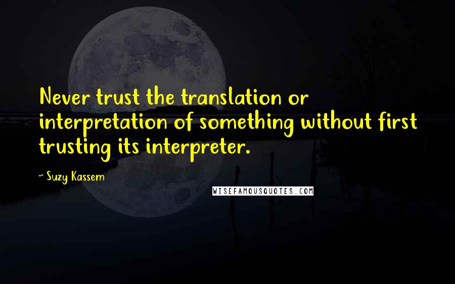 Suzy Kassem Quotes: Never trust the translation or interpretation of something without first trusting its interpreter.