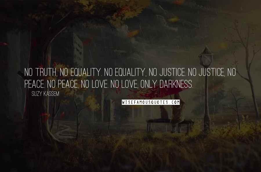 Suzy Kassem Quotes: No truth, no equality. No equality, no justice. No justice, no peace. No peace, no love. No love, only darkness.
