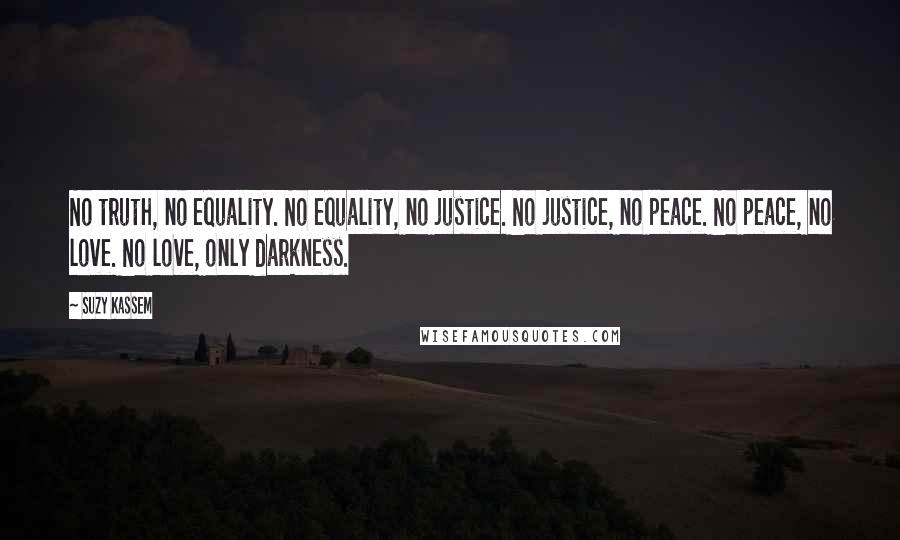 Suzy Kassem Quotes: No truth, no equality. No equality, no justice. No justice, no peace. No peace, no love. No love, only darkness.
