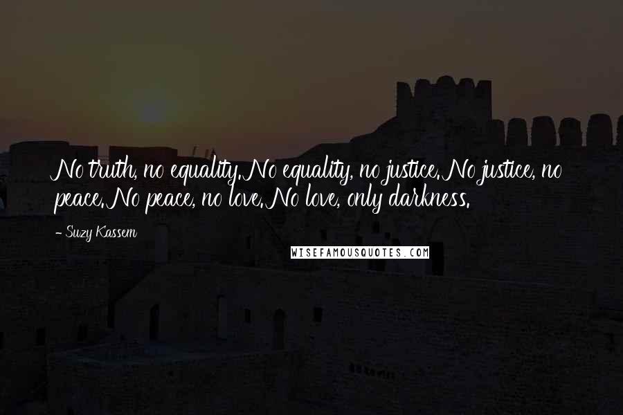 Suzy Kassem Quotes: No truth, no equality. No equality, no justice. No justice, no peace. No peace, no love. No love, only darkness.