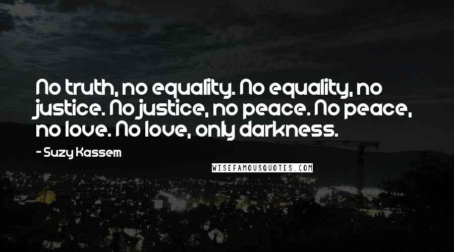 Suzy Kassem Quotes: No truth, no equality. No equality, no justice. No justice, no peace. No peace, no love. No love, only darkness.