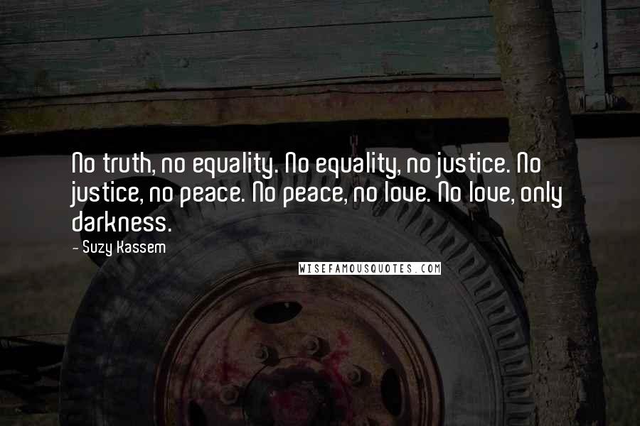 Suzy Kassem Quotes: No truth, no equality. No equality, no justice. No justice, no peace. No peace, no love. No love, only darkness.