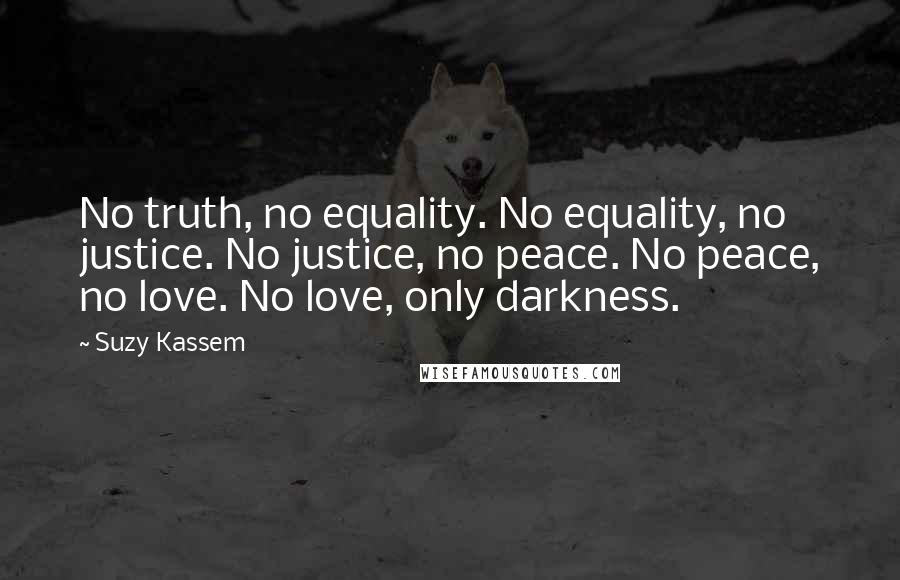 Suzy Kassem Quotes: No truth, no equality. No equality, no justice. No justice, no peace. No peace, no love. No love, only darkness.