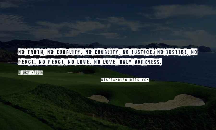 Suzy Kassem Quotes: No truth, no equality. No equality, no justice. No justice, no peace. No peace, no love. No love, only darkness.