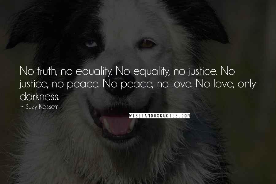 Suzy Kassem Quotes: No truth, no equality. No equality, no justice. No justice, no peace. No peace, no love. No love, only darkness.