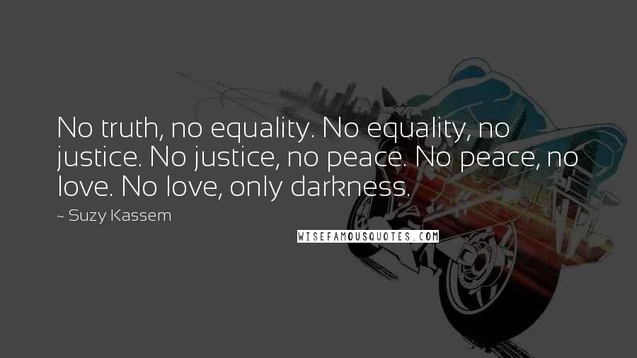 Suzy Kassem Quotes: No truth, no equality. No equality, no justice. No justice, no peace. No peace, no love. No love, only darkness.