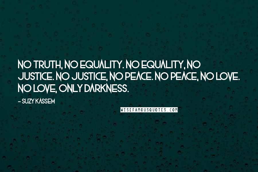 Suzy Kassem Quotes: No truth, no equality. No equality, no justice. No justice, no peace. No peace, no love. No love, only darkness.