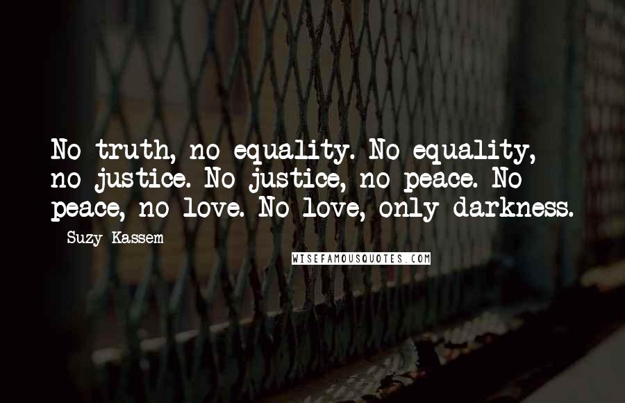 Suzy Kassem Quotes: No truth, no equality. No equality, no justice. No justice, no peace. No peace, no love. No love, only darkness.