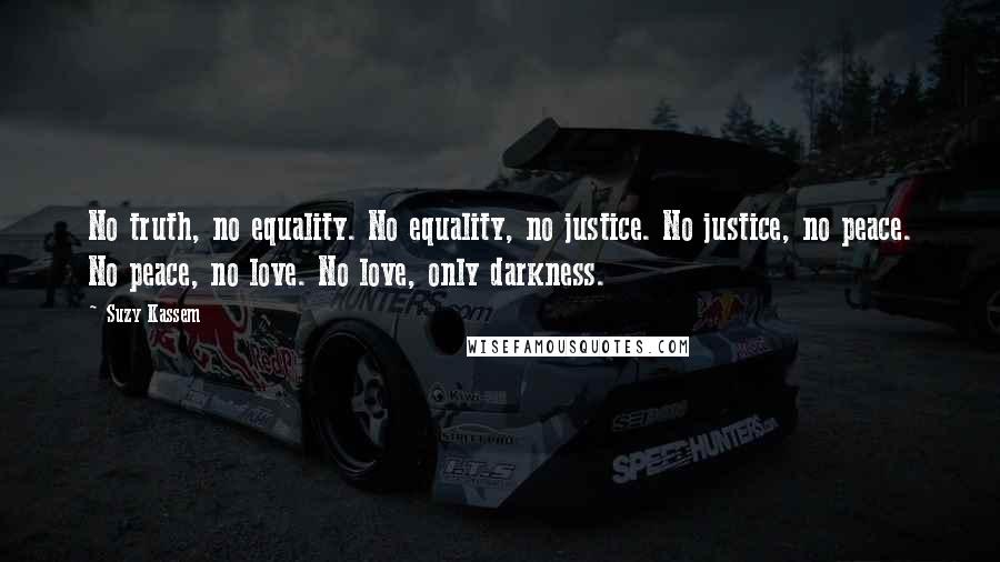 Suzy Kassem Quotes: No truth, no equality. No equality, no justice. No justice, no peace. No peace, no love. No love, only darkness.