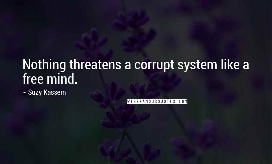 Suzy Kassem Quotes: Nothing threatens a corrupt system like a free mind.