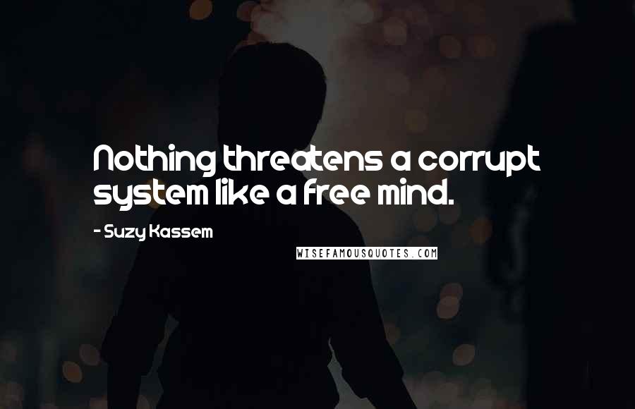 Suzy Kassem Quotes: Nothing threatens a corrupt system like a free mind.