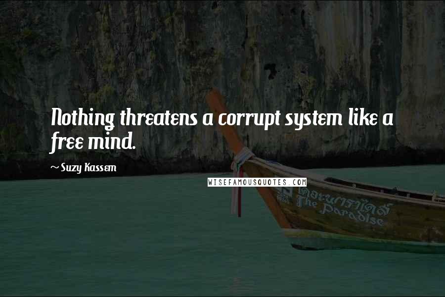 Suzy Kassem Quotes: Nothing threatens a corrupt system like a free mind.