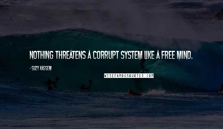 Suzy Kassem Quotes: Nothing threatens a corrupt system like a free mind.