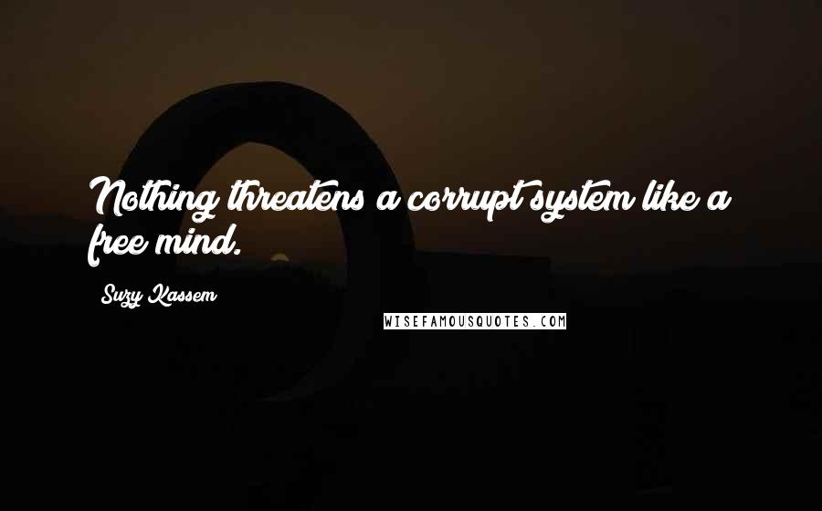 Suzy Kassem Quotes: Nothing threatens a corrupt system like a free mind.