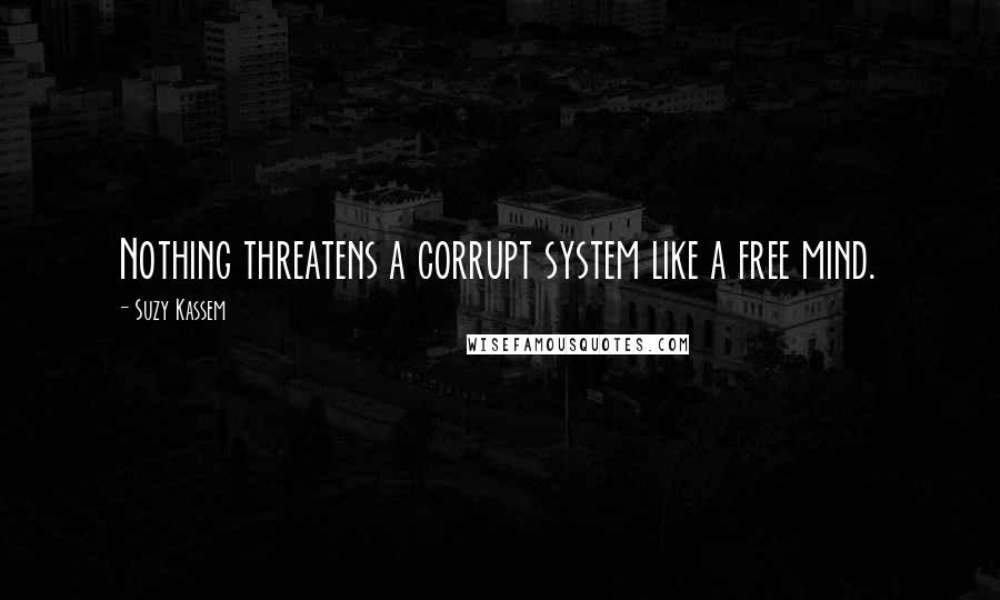 Suzy Kassem Quotes: Nothing threatens a corrupt system like a free mind.