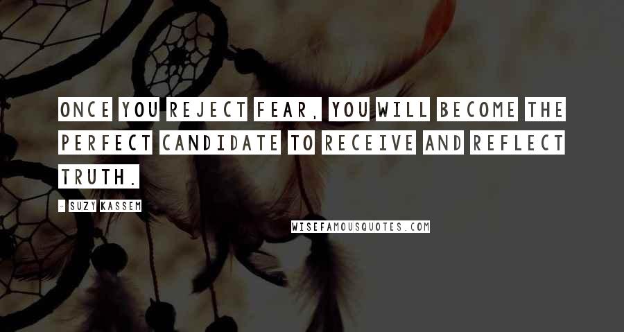 Suzy Kassem Quotes: Once you reject fear, you will become the perfect candidate to receive and reflect Truth.