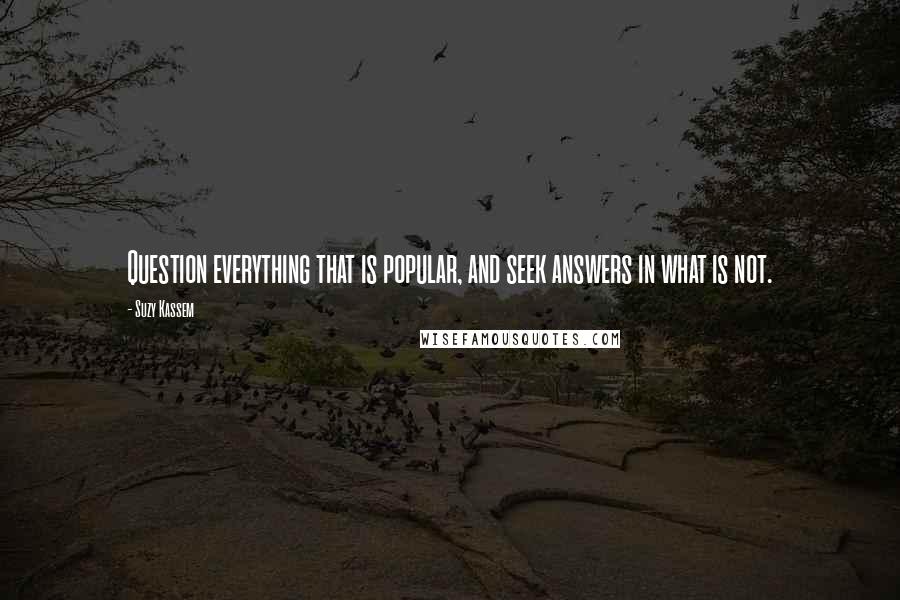 Suzy Kassem Quotes: Question everything that is popular, and seek answers in what is not.