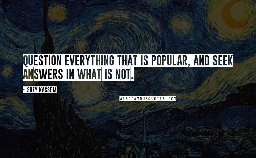 Suzy Kassem Quotes: Question everything that is popular, and seek answers in what is not.