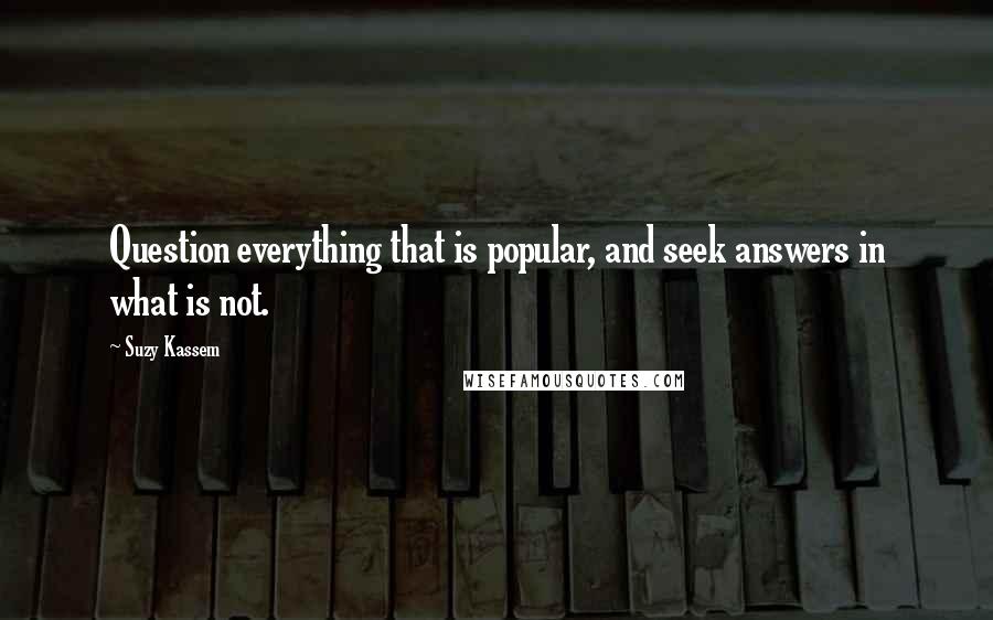 Suzy Kassem Quotes: Question everything that is popular, and seek answers in what is not.