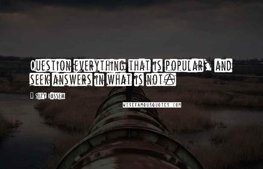 Suzy Kassem Quotes: Question everything that is popular, and seek answers in what is not.