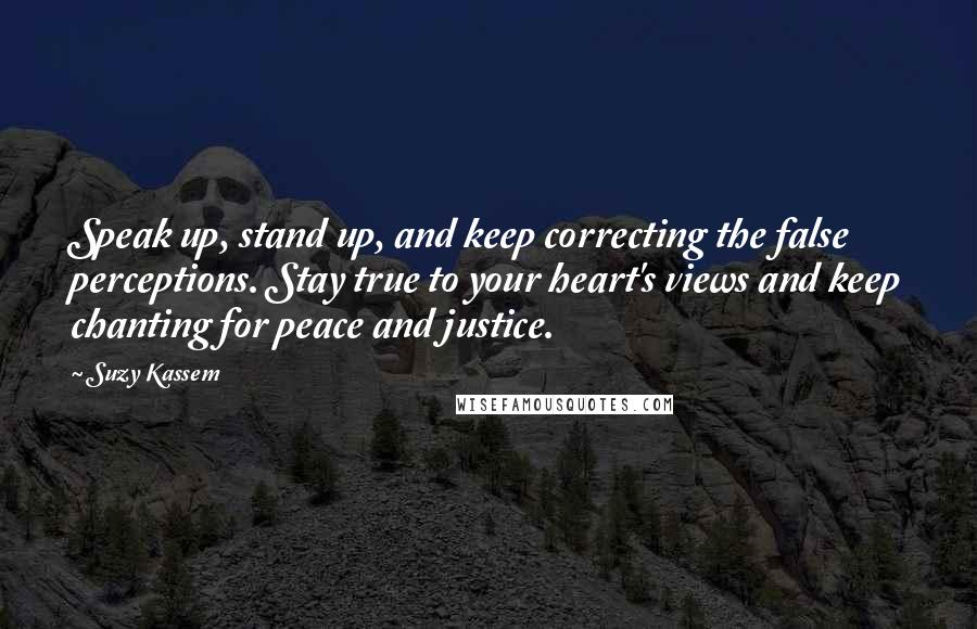 Suzy Kassem Quotes: Speak up, stand up, and keep correcting the false perceptions. Stay true to your heart's views and keep chanting for peace and justice.