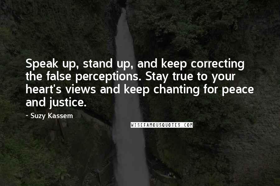 Suzy Kassem Quotes: Speak up, stand up, and keep correcting the false perceptions. Stay true to your heart's views and keep chanting for peace and justice.