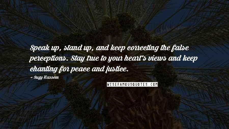 Suzy Kassem Quotes: Speak up, stand up, and keep correcting the false perceptions. Stay true to your heart's views and keep chanting for peace and justice.