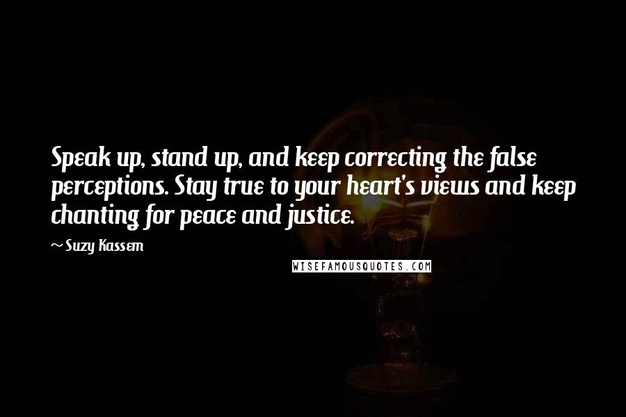 Suzy Kassem Quotes: Speak up, stand up, and keep correcting the false perceptions. Stay true to your heart's views and keep chanting for peace and justice.