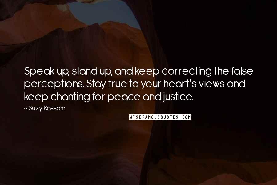 Suzy Kassem Quotes: Speak up, stand up, and keep correcting the false perceptions. Stay true to your heart's views and keep chanting for peace and justice.