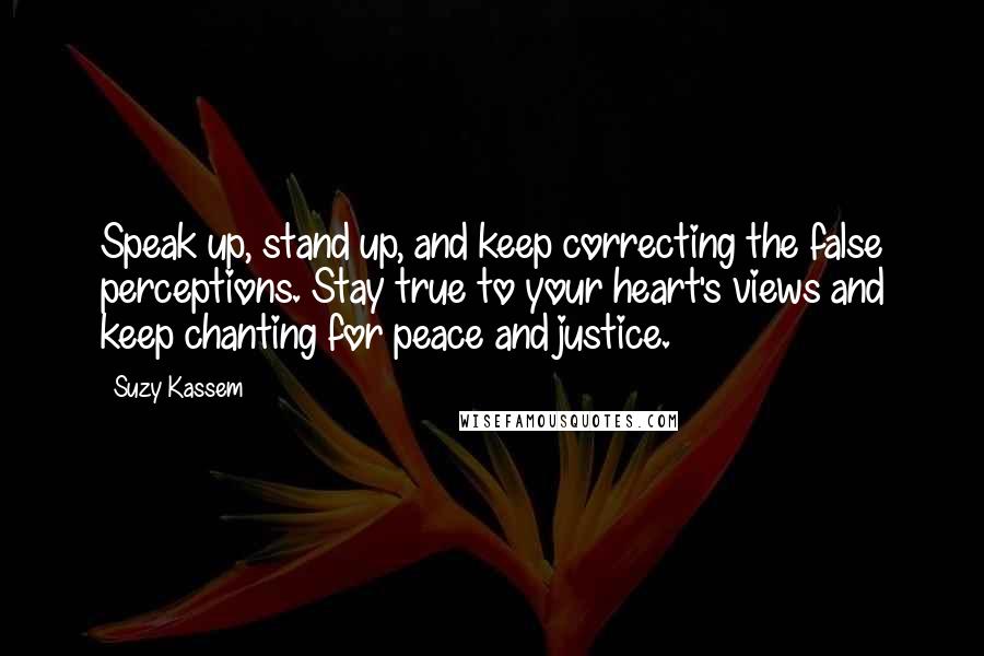 Suzy Kassem Quotes: Speak up, stand up, and keep correcting the false perceptions. Stay true to your heart's views and keep chanting for peace and justice.
