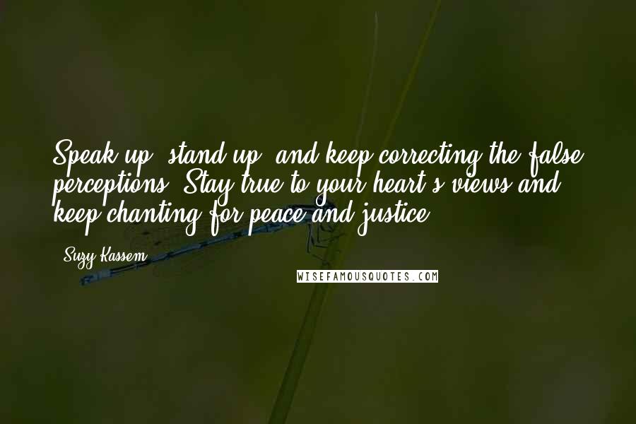 Suzy Kassem Quotes: Speak up, stand up, and keep correcting the false perceptions. Stay true to your heart's views and keep chanting for peace and justice.