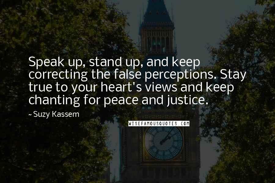 Suzy Kassem Quotes: Speak up, stand up, and keep correcting the false perceptions. Stay true to your heart's views and keep chanting for peace and justice.