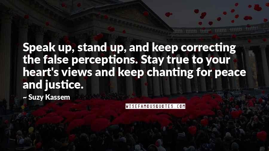 Suzy Kassem Quotes: Speak up, stand up, and keep correcting the false perceptions. Stay true to your heart's views and keep chanting for peace and justice.