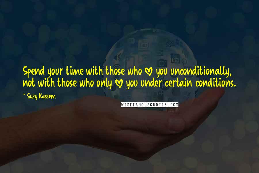 Suzy Kassem Quotes: Spend your time with those who love you unconditionally, not with those who only love you under certain conditions.