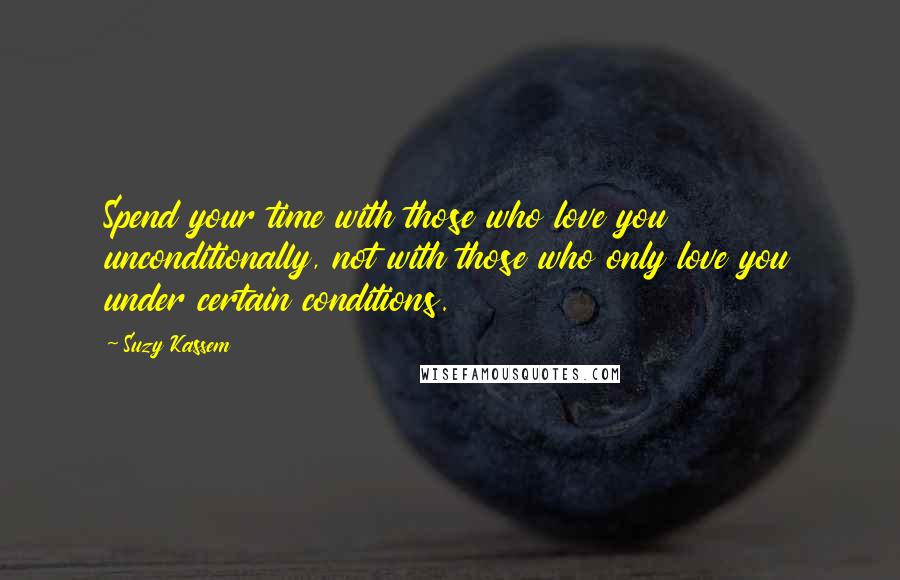 Suzy Kassem Quotes: Spend your time with those who love you unconditionally, not with those who only love you under certain conditions.