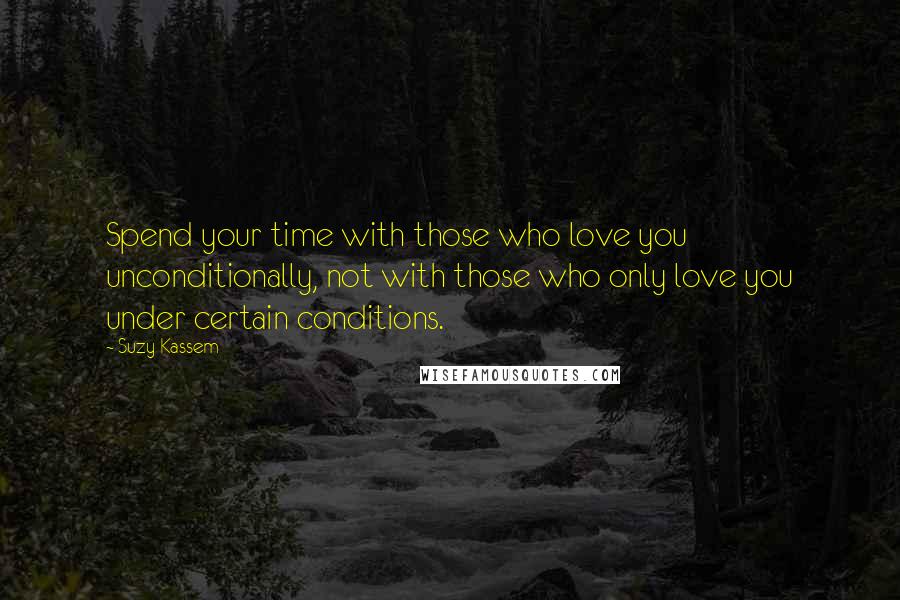 Suzy Kassem Quotes: Spend your time with those who love you unconditionally, not with those who only love you under certain conditions.