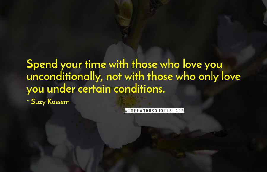 Suzy Kassem Quotes: Spend your time with those who love you unconditionally, not with those who only love you under certain conditions.