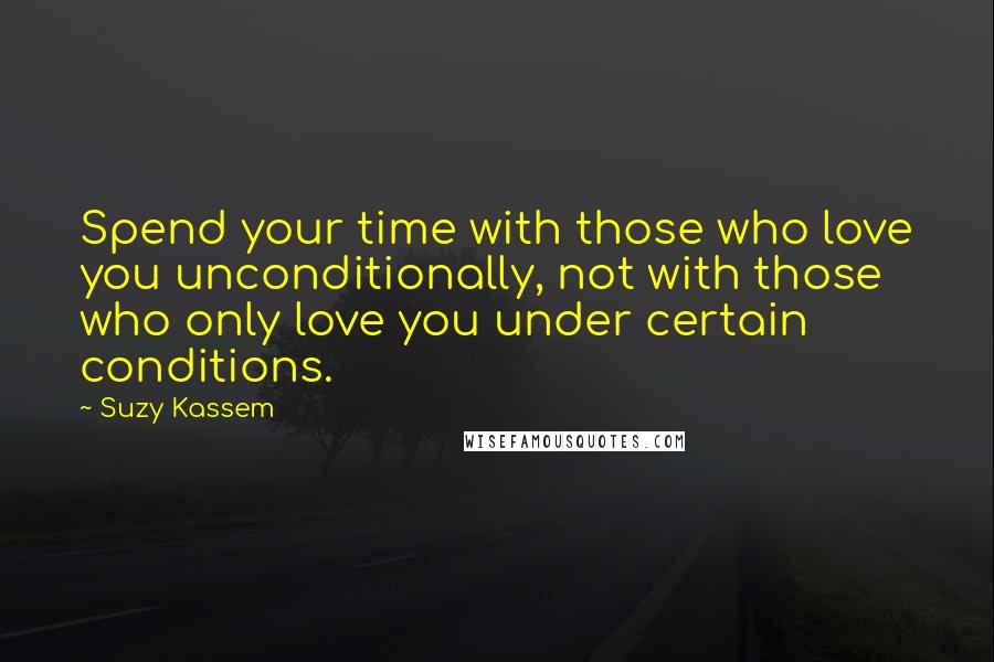 Suzy Kassem Quotes: Spend your time with those who love you unconditionally, not with those who only love you under certain conditions.