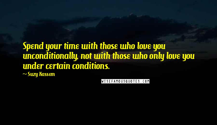 Suzy Kassem Quotes: Spend your time with those who love you unconditionally, not with those who only love you under certain conditions.